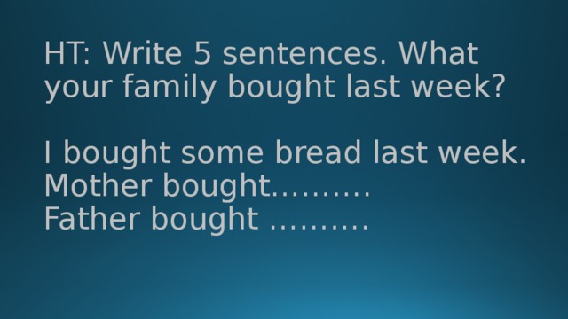 HT: Write 5 sentences. What your family bought last week?   I bought some bread last week.  Mother bought……….  Father bought ……….   