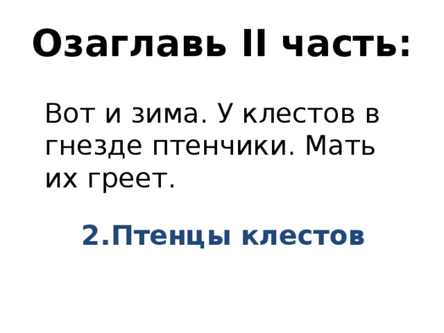 Озаглавь II часть:   Вот и зима. У клестов в гнезде птенчики. Мать их греет. 2.Птенцы клестов 