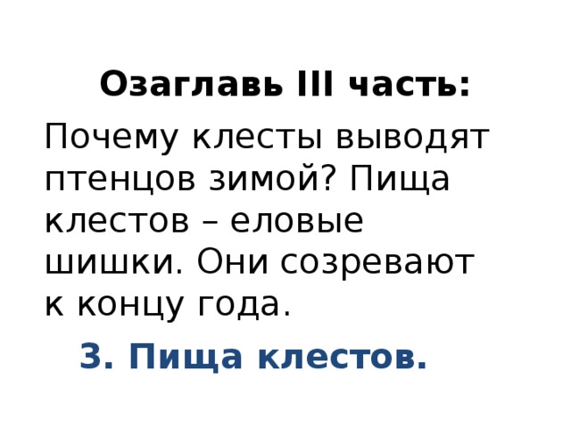 Озаглавь III часть: Почему клесты выводят птенцов зимой? Пища клестов – еловые шишки. Они созревают к концу года.   3. Пища клестов. 