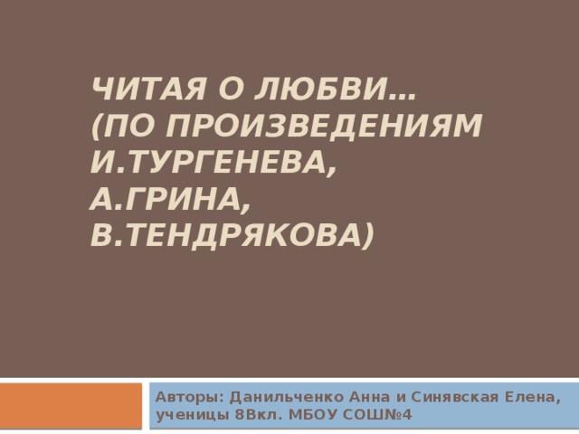 Читая о любви… (по произведениям И.Тургенева, А.Грина, В.Тендрякова)    Авторы: Данильченко Анна и Синявская Елена,  ученицы 8Вкл. МБОУ СОШ№4 