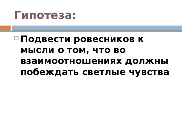 Гипотеза: Подвести ровесников к мысли о том, что во взаимоотношениях должны побеждать светлые чувства 