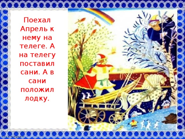 Поехал Апрель к нему на телеге. А на телегу поставил сани. А в сани положил лодку.   