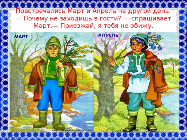  Повстречались Март и Апрель на другой день.  — Почему не заходишь в гости? — спрашивает Март.— Приезжай, я тебя не обижу.   