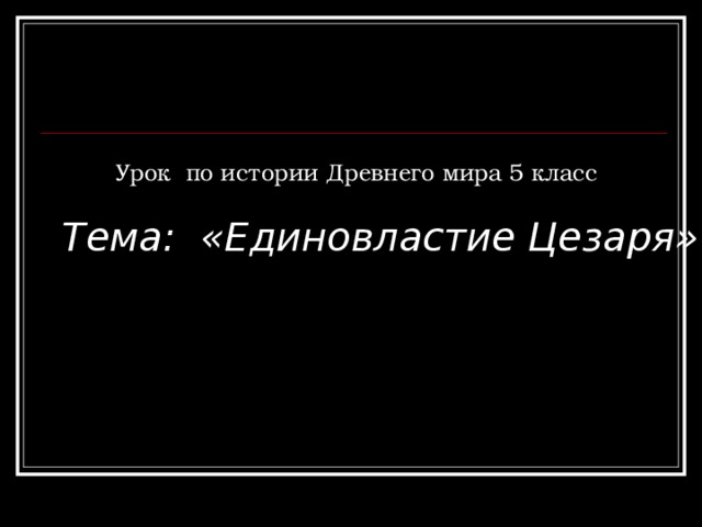 Урок по истории Древнего мира 5 класс Тема: «Единовластие Цезаря» 