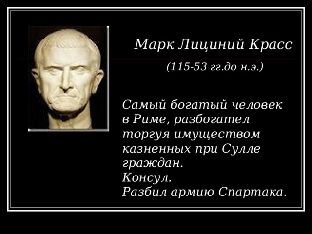 Марк Лициний Красс (115-53 гг.до н.э.) Самый богатый человек в Риме, разбогател торгуя имуществом казненных при Сулле граждан. Консул. Разбил армию Спартака. 