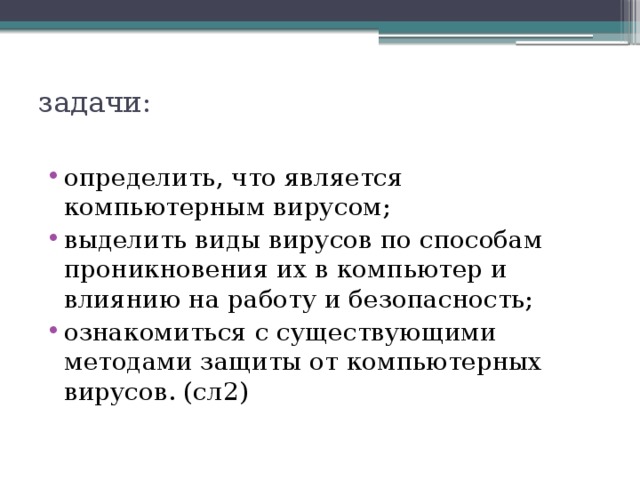 задачи:   определить, что является компьютерным вирусом; выделить виды вирусов по способам проникновения их в компьютер и влиянию на работу и безопасность; ознакомиться с существующими методами защиты от компьютерных вирусов. (сл2) 