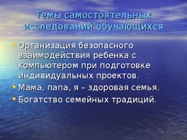 Темы самостоятельных исследований обучающихся Организация безопасного взаимодействия ребенка с компьютером при подготовке индивидуальных проектов. Мама, папа, я – здоровая семья. Богатство семейных традиций. 