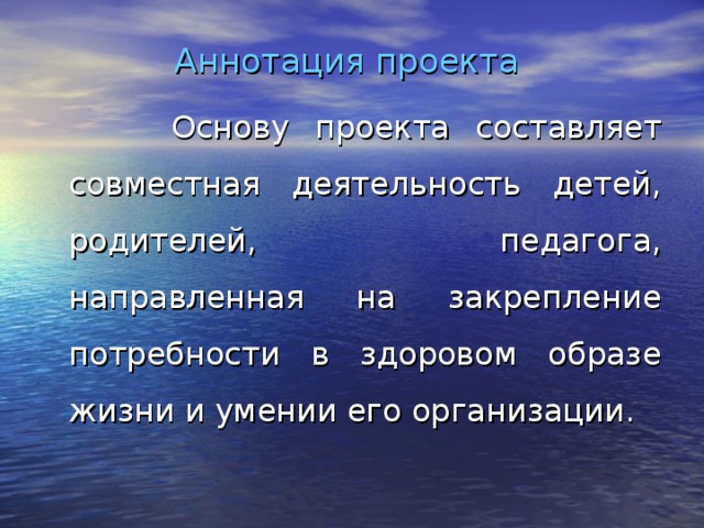 Аннотация проекта     Основу проекта составляет совместная деятельность детей, родителей, педагога, направленная на закрепление потребности в здоровом образе жизни и умении его организации. 