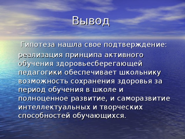 Вывод  Гипотеза нашла свое подтверждение:  реализация принципа активного обучения здоровьесберегающей педагогики обеспечивает школьнику возможность сохранения здоровья за период обучения в школе и полноценное развитие, и саморазвитие интеллектуальных и творческих способностей обучающихся. 