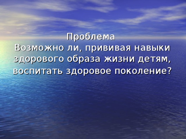     Проблема  Возможно ли, прививая навыки здорового образа жизни детям, воспитать здоровое поколение?    