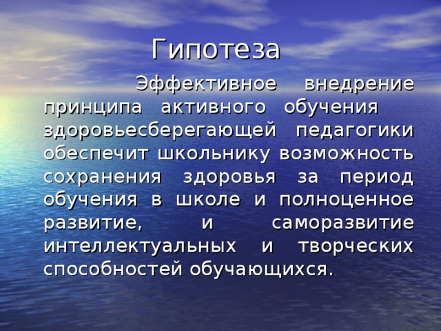 Гипотеза  Эффективное внедрение принципа активного обучения здоровьесберегающей педагогики обеспечит школьнику возможность сохранения здоровья за период обучения в школе и полноценное развитие, и саморазвитие интеллектуальных и творческих способностей обучающихся. 