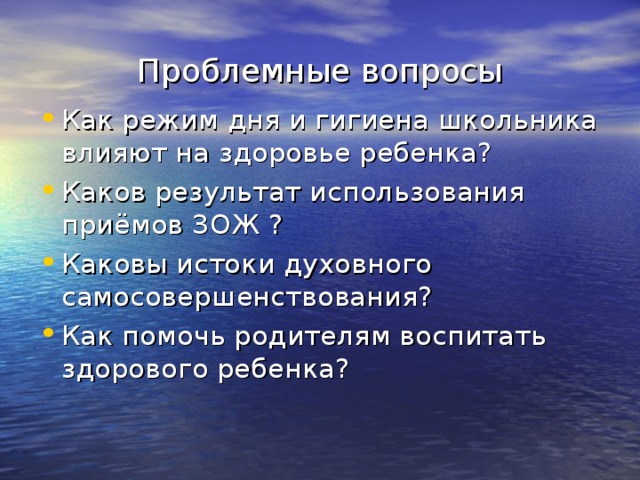 Проблемные вопросы Как режим дня и гигиена школьника влияют на здоровье ребенка? Каков результат использования приёмов ЗОЖ ? Каковы истоки духовного самосовершенствования? Как помочь родителям воспитать здорового ребенка? 