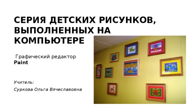 СЕРИЯ ДЕТСКИХ РИСУНКОВ, ВЫПОЛНЕННЫХ НА КОМПЬЮТЕРЕ   Графический редактор Paint Учитель: Суркова Ольга Вячеславовна 
