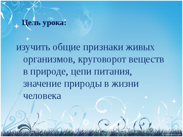  Цель урока:  изучить общие признаки живых организмов, круговорот веществ в природе, цепи питания, значение природы в жизни человека 