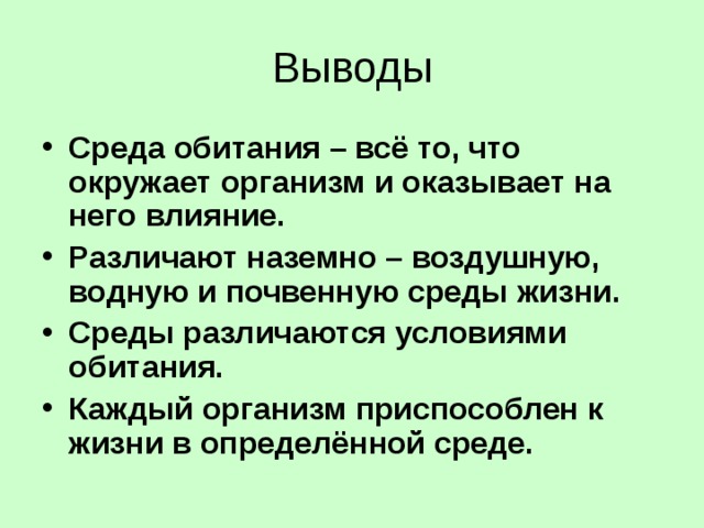 Выводы Среда обитания – всё то, что окружает организм и оказывает на него влияние. Различают наземно – воздушную, водную и почвенную среды жизни. Среды различаются условиями обитания. Каждый организм приспособлен к жизни в определённой среде. 