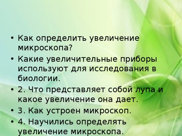 Как определить увеличение микроскопа? Какие увеличительные приборы используют для исследования в биологии. 2. Что представляет собой лупа и какое увеличение она дает. 3. Как устроен микроскоп. 4. Научились определять увеличение микроскопа. 