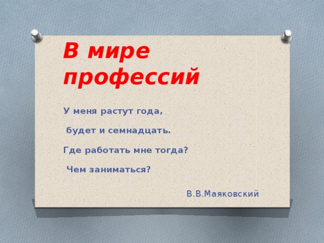 В мире профессий У меня растут года,  будет и семнадцать. Где работать мне тогда?  Чем заниматься?  В.В.Маяковский 