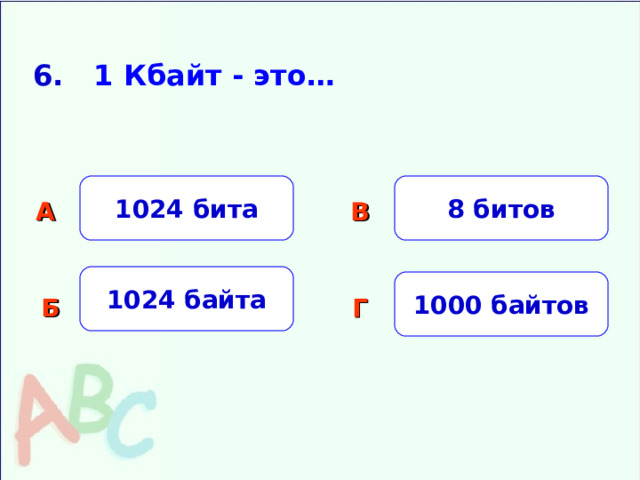 6. 1 Кбайт - это… 1024 бита 8 битов А В 1024 байта 1000 байтов Б Г 