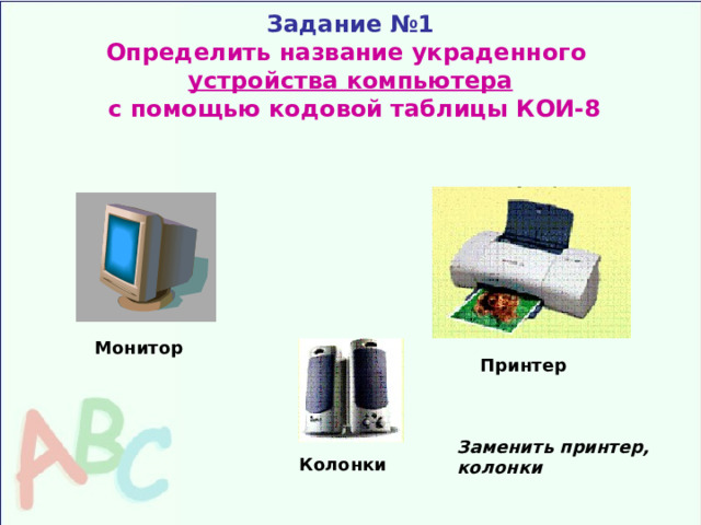 Задание №1  Определить название украденного  устройства компьютера  с помощью кодовой таблицы КОИ-8 Монитор Принтер Заменить принтер, колонки Колонки 