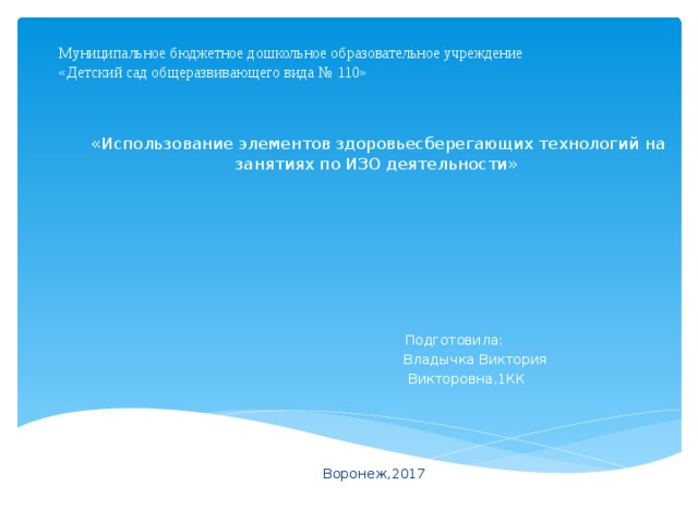 Муниципальное бюджетное дошкольное образовательное учреждение  «Детский сад общеразвивающего вида № 110»    «Использование элементов здоровьесберегающих технологий на занятиях по ИЗО деятельности»  Подготовила:  Владычка Виктория  Викторовна,1КК Воронеж,2017 