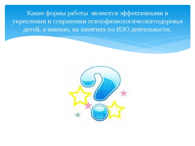 Какие формы работы являются эффективными в укреплении и сохранении психофизиологическогоздоровья детей, а именно, на занятиях по ИЗО деятельности. 