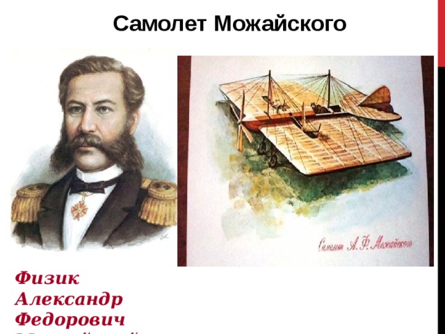 Самолет Можайского В 1881 г. морской офицер А.Ф.Можайский сконструировал первый в мире самолет, правда, его испытания закончились неудачей. Физик Александр Федорович Можайский 