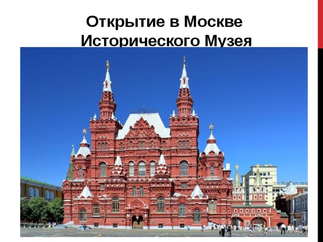 Открытие в Москве Исторического Музея Исторический музей основан в 1872 г., открыт в 1883 г. Представляет собой крупнейшее хранилище памятников отечественной истории и культуры. Московская Городская Дума отдала свой собственный участок – под возведение музея. 