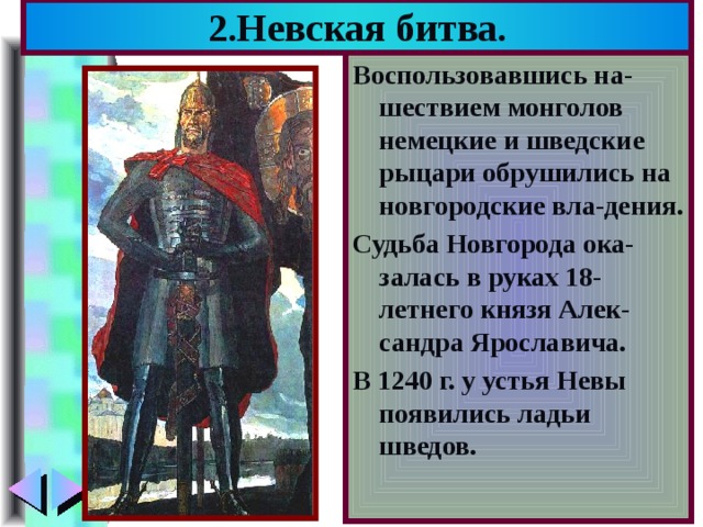 2.Невская битва. Воспользовавшись на-шествием монголов немецкие и шведские рыцари обрушились на новгородские вла-дения. Судьба Новгорода ока-залась в руках 18-летнего князя Алек-сандра Ярославича. В 1240 г. у устья Невы появились ладьи шведов. 