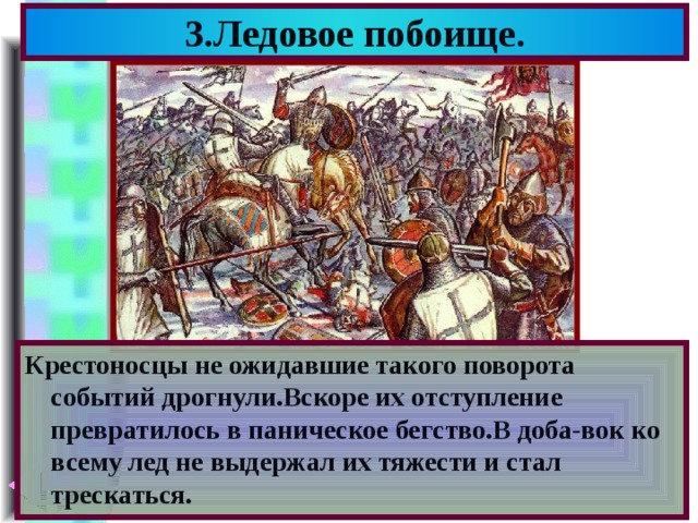 3.Ледовое побоище. Крестоносцы не ожидавшие такого поворота событий дрогнули.Вскоре их отступление превратилось в паническое бегство.В доба-вок ко всему лед не выдержал их тяжести и стал трескаться. 