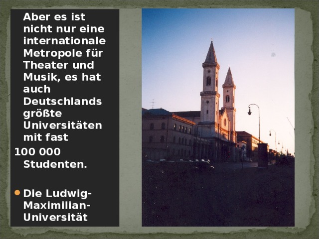  Aber es ist nicht nur eine internationale Metropole für Theater und Musik, es hat auch Deutschlands größte Universitäten mit fast 100 000 Studenten.  Die Ludwig-Maximilian-Universität   