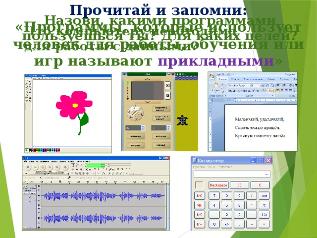 Прочитай и запомни: «Программы, которые использует человек для работы, обучения или игр называют прикладными » Назови, какими программами пользуешься ты? Для каких целей? Что компьютеру необходимо для работы с данными? 