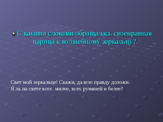 С какими словами обращалась своенравная царица к волшебному зеркальцу? Свет мой зеркальце! Скажи, да всю правду доложи. Я ль на свете всех милее, всех румяней и белее? 