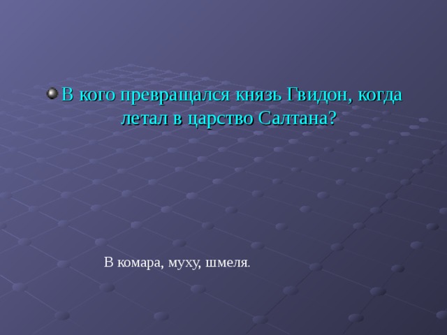 В кого превращался князь Гвидон, когда летал в царство Салтана?  В комара, муху, шмеля . 