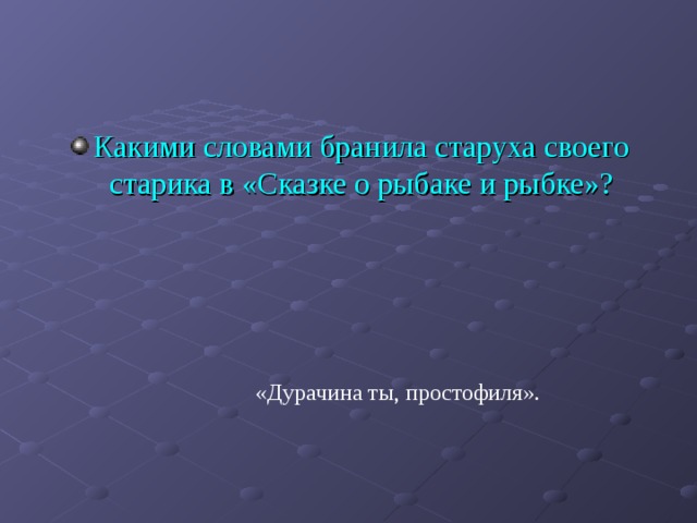 Какими словами бранила старуха своего старика в «Сказке о рыбаке и рыбке»? «Дурачина ты, простофиля». 