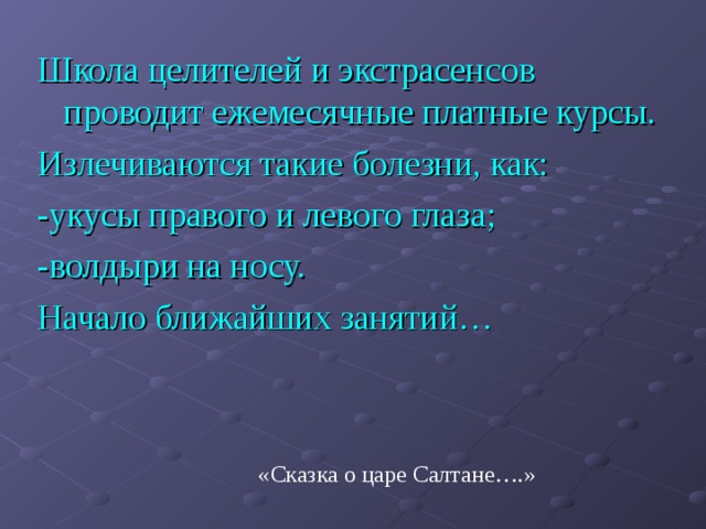 Школа целителей и экстрасенсов проводит ежемесячные платные курсы. Излечиваются такие болезни, как: -укусы правого и левого глаза; -волдыри на носу. Начало ближайших занятий… «Сказка о царе Салтане….» 