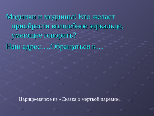 Модники и модницы! Кто желает приобрести волшебное зеркальце, умеющее говорить? Наш адрес….Обращаться к… Царице-мачехе из «Сказка о мертвой царевне». 