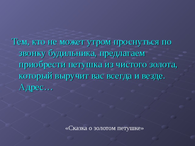 Тем, кто не может утром проснуться по звонку будильника, предлагаем приобрести петушка из чистого золота, который выручит вас всегда и везде. Адрес… «Сказка о золотом петушке» 