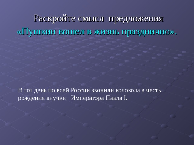  Раскройте смысл предложения  «Пушкин вошел в жизнь празднично». В тот день по всей России звонили колокола в честь рождения внучки Императора Павла I. 