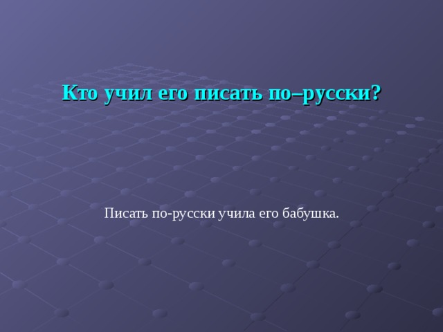 Кто учил его писать по–русски? Писать по-русски учила его бабушка. 