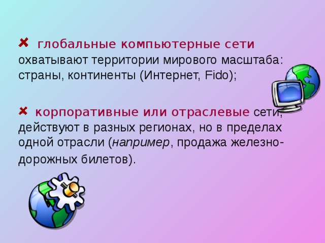  глобальные компьютерные сети охватывают территории мирового масштаба: страны, континенты (Интернет, Fido );  корпоративные или отраслевые сети, действуют в разных регионах, но в пределах одной отрасли ( например , продажа железно-дорожных билетов).  