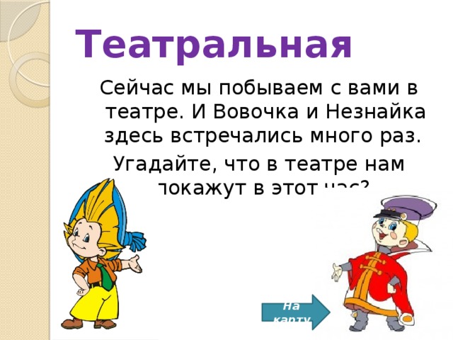Театральная Сейчас мы побываем с вами в театре. И Вовочка и Незнайка здесь встречались много раз. Угадайте, что в театре нам покажут в этот час?  На карту 