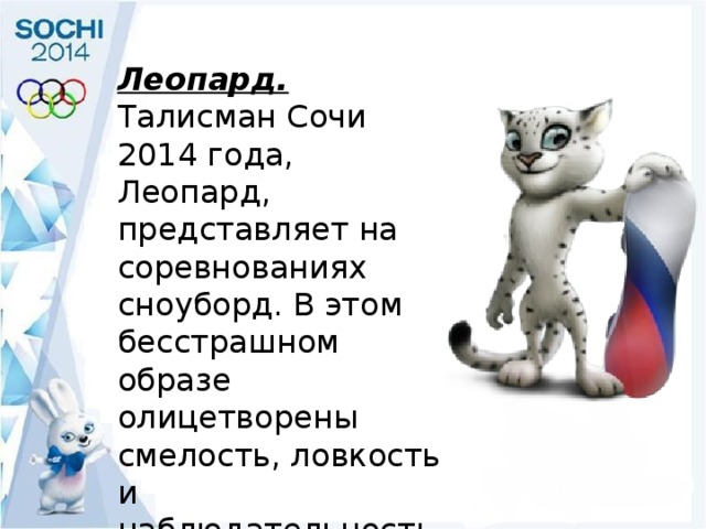 Леопард.  Талисман Сочи 2014 года, Леопард, представляет на соревнованиях сноуборд. В этом бесстрашном образе олицетворены смелость, ловкость и наблюдательность. 