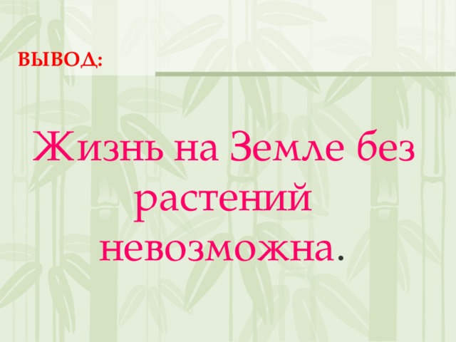 ВЫВОД:   Жизнь на Земле без растений невозможна . 