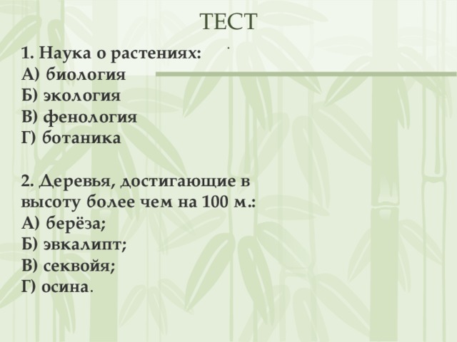 ТЕСТ  . 1. Наука о растениях: А) биология Б) экология В) фенология Г) ботаника  2. Деревья, достигающие в высоту более чем на 100 м.: А) берёза; Б) эвкалипт; В) секвойя; Г) осина .  