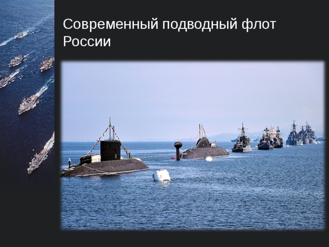 Современный подводный флот России В настоящее время, основные задачи  подводными лодками выполняются в форме боевых служб в Мировом океане. Это боевое патрулирование ракетных подводных лодок стратегического назначения,  действия многоцелевых подводных лодок по поиску подводных лодок и корабельных группировок условного противника, отработка задач по слежению за ними,  а также  выполнение океанографических исследований.   