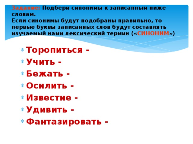 Задание:  Подбери синонимы к записанным ниже словам.  Если синонимы будут подобраны правильно, то первые буквы записанных слов будут составлять изучаемый нами лексический термин (« СИНОНИМ ») Торопиться - Учить - Бежать - Осилить - Известие - Удивить - Фантазировать - 