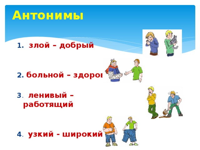 Антонимы  1. злой – добрый  2. больной – здоровый 3 . ленивый – работящий  4 . узкий - широкий 