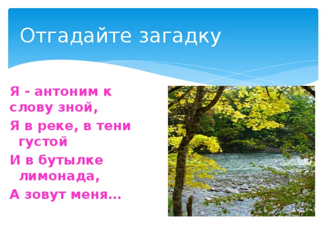 Отгадайте загадку Я - антоним к слову зной, Я в реке, в тени густой И в бутылке лимонада, А зовут меня… 