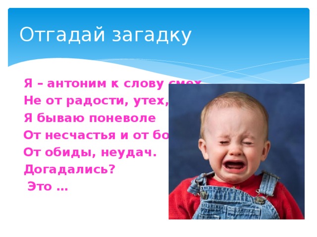Отгадай загадку Я – антоним к слову смех, Не от радости, утех, - Я бываю поневоле От несчастья и от боли, От обиды, неудач. Догадались?  Это … 
