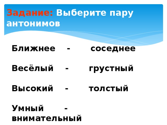 Задание: Выберите пару антонимов Ближнее - соседнее  Весёлый - грустный  Высокий - толстый  Умный - внимательный 